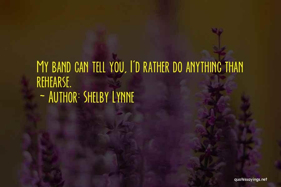 Shelby Lynne Quotes: My Band Can Tell You, I'd Rather Do Anything Than Rehearse.