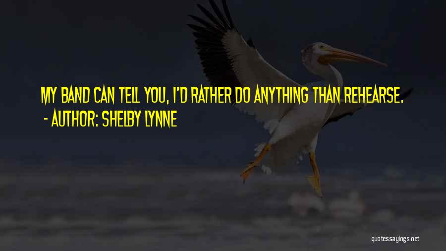 Shelby Lynne Quotes: My Band Can Tell You, I'd Rather Do Anything Than Rehearse.