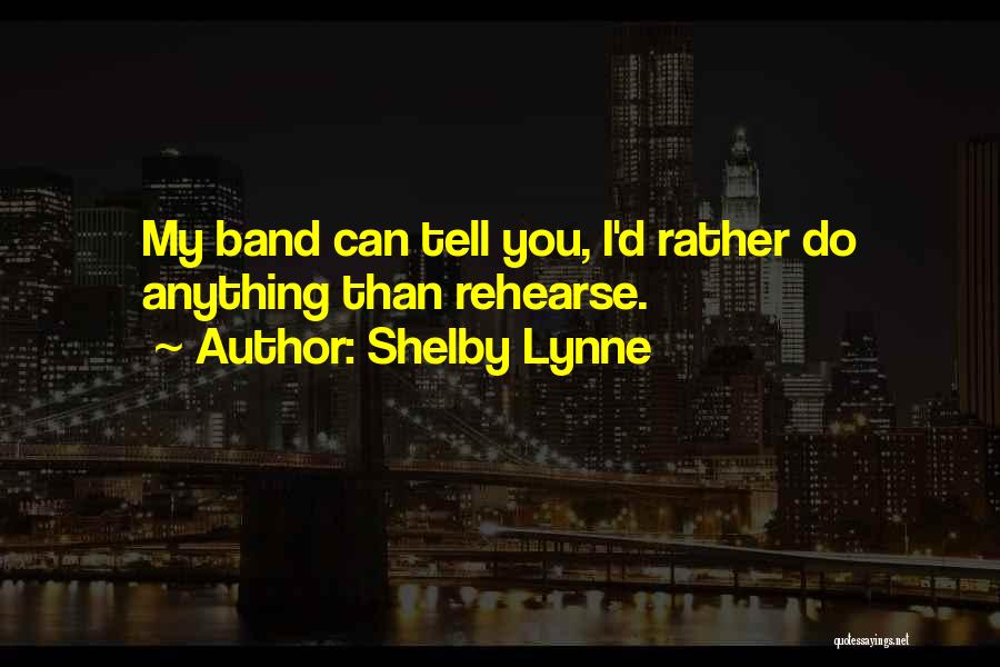 Shelby Lynne Quotes: My Band Can Tell You, I'd Rather Do Anything Than Rehearse.