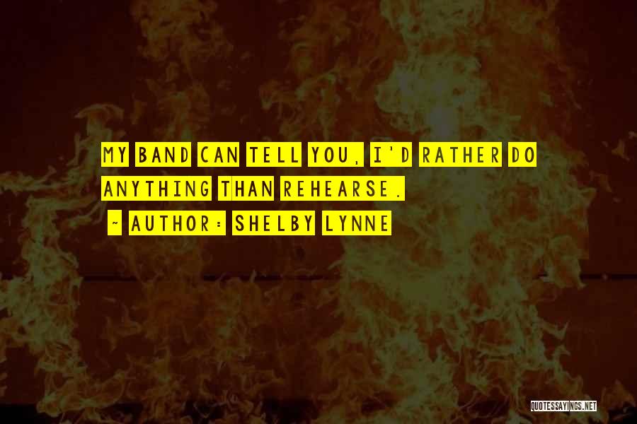 Shelby Lynne Quotes: My Band Can Tell You, I'd Rather Do Anything Than Rehearse.