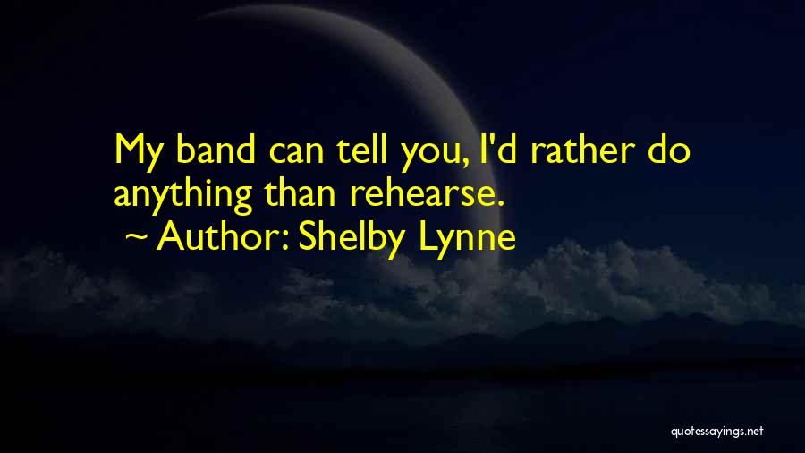 Shelby Lynne Quotes: My Band Can Tell You, I'd Rather Do Anything Than Rehearse.