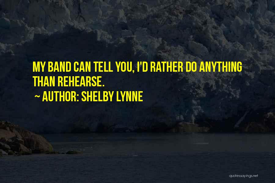 Shelby Lynne Quotes: My Band Can Tell You, I'd Rather Do Anything Than Rehearse.