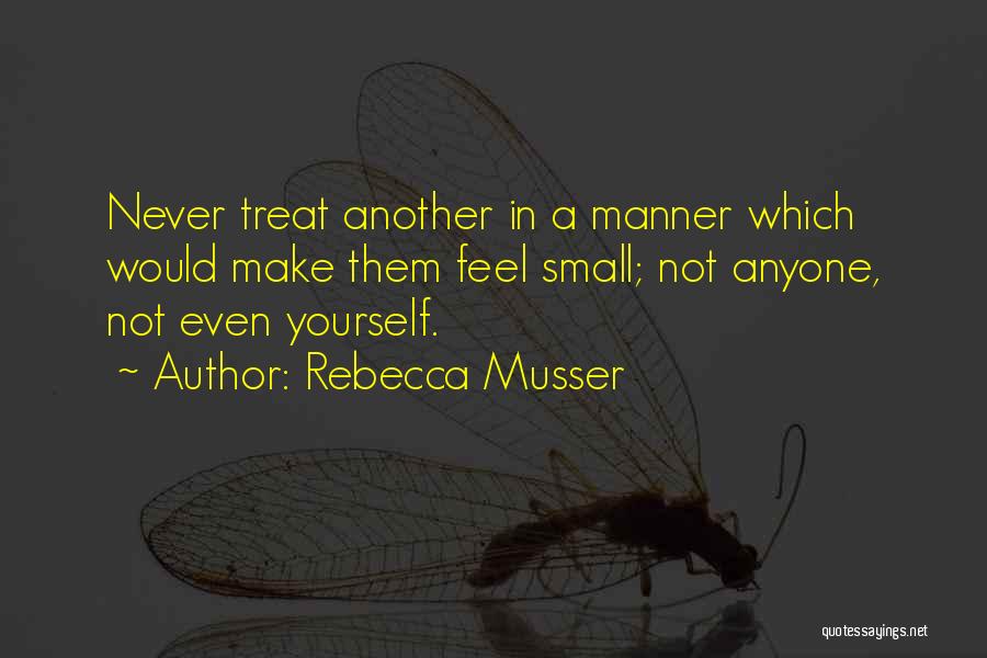 Rebecca Musser Quotes: Never Treat Another In A Manner Which Would Make Them Feel Small; Not Anyone, Not Even Yourself.