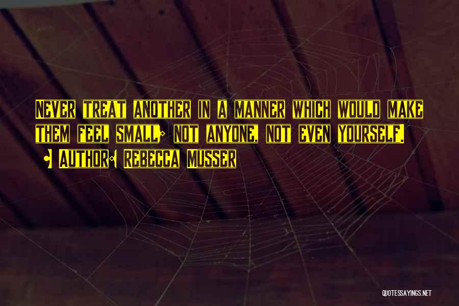 Rebecca Musser Quotes: Never Treat Another In A Manner Which Would Make Them Feel Small; Not Anyone, Not Even Yourself.