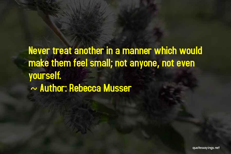 Rebecca Musser Quotes: Never Treat Another In A Manner Which Would Make Them Feel Small; Not Anyone, Not Even Yourself.