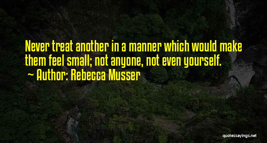 Rebecca Musser Quotes: Never Treat Another In A Manner Which Would Make Them Feel Small; Not Anyone, Not Even Yourself.