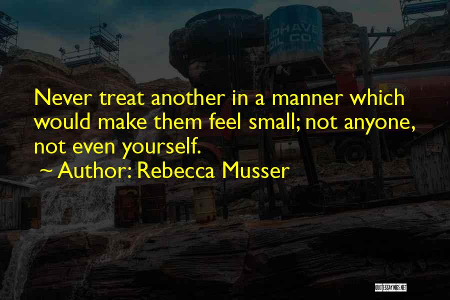 Rebecca Musser Quotes: Never Treat Another In A Manner Which Would Make Them Feel Small; Not Anyone, Not Even Yourself.