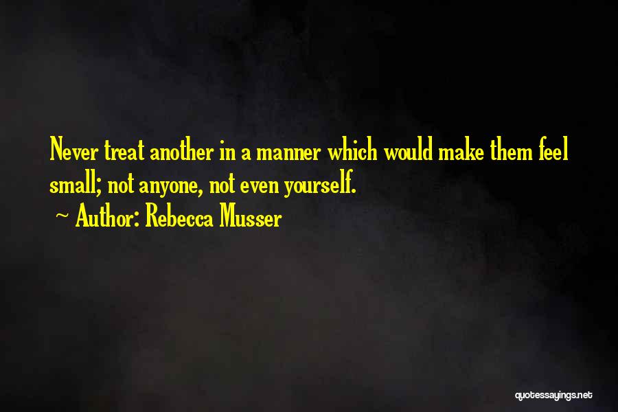 Rebecca Musser Quotes: Never Treat Another In A Manner Which Would Make Them Feel Small; Not Anyone, Not Even Yourself.