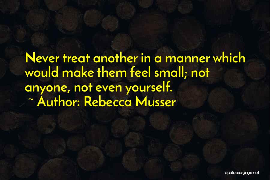 Rebecca Musser Quotes: Never Treat Another In A Manner Which Would Make Them Feel Small; Not Anyone, Not Even Yourself.