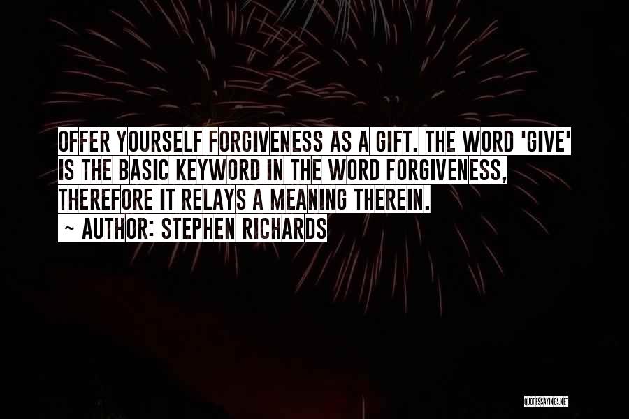 Stephen Richards Quotes: Offer Yourself Forgiveness As A Gift. The Word 'give' Is The Basic Keyword In The Word Forgiveness, Therefore It Relays