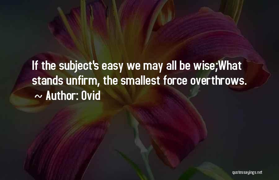 Ovid Quotes: If The Subject's Easy We May All Be Wise;what Stands Unfirm, The Smallest Force Overthrows.