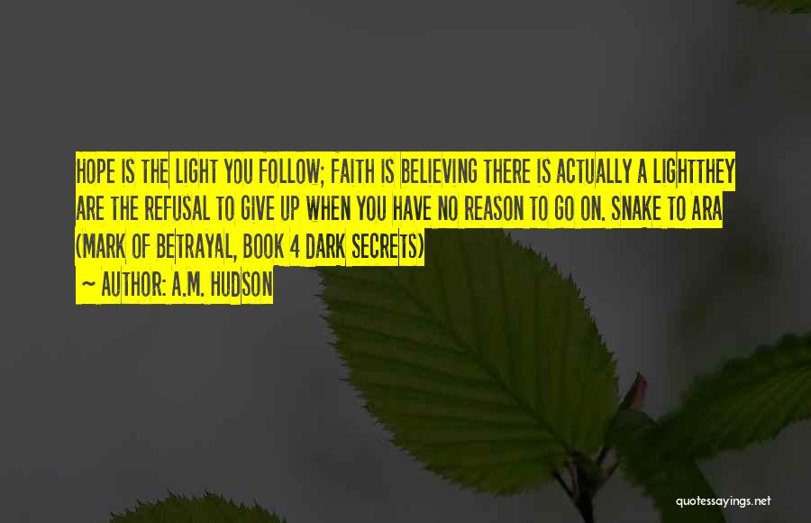 A.M. Hudson Quotes: Hope Is The Light You Follow; Faith Is Believing There Is Actually A Lightthey Are The Refusal To Give Up
