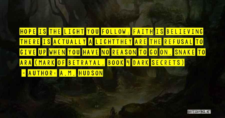 A.M. Hudson Quotes: Hope Is The Light You Follow; Faith Is Believing There Is Actually A Lightthey Are The Refusal To Give Up