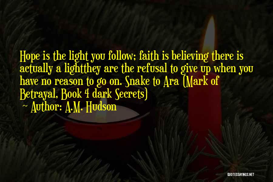 A.M. Hudson Quotes: Hope Is The Light You Follow; Faith Is Believing There Is Actually A Lightthey Are The Refusal To Give Up