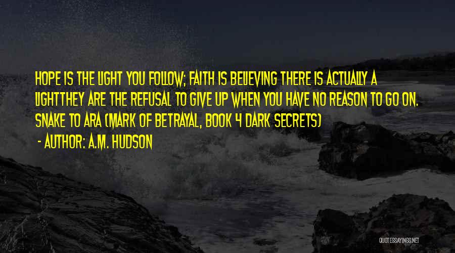 A.M. Hudson Quotes: Hope Is The Light You Follow; Faith Is Believing There Is Actually A Lightthey Are The Refusal To Give Up