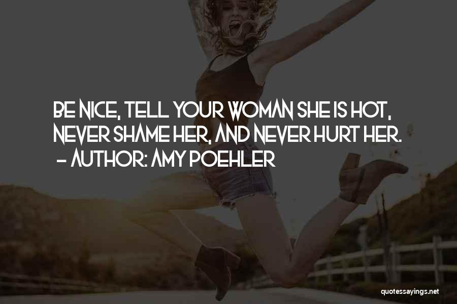 Amy Poehler Quotes: Be Nice, Tell Your Woman She Is Hot, Never Shame Her, And Never Hurt Her.