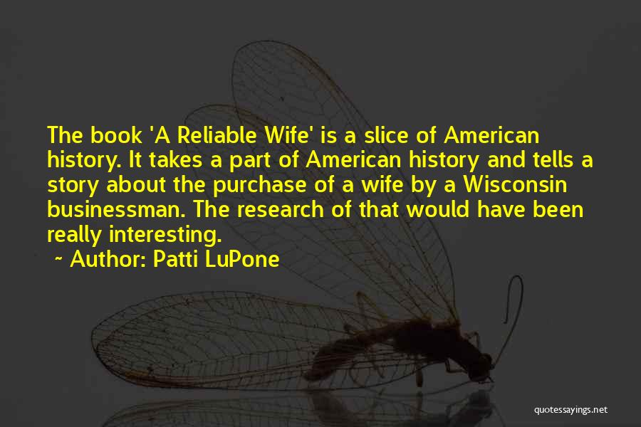 Patti LuPone Quotes: The Book 'a Reliable Wife' Is A Slice Of American History. It Takes A Part Of American History And Tells