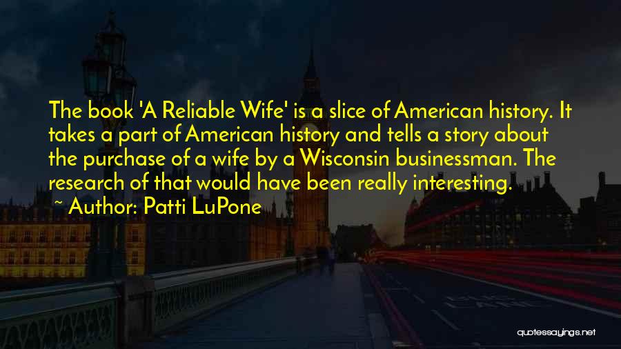 Patti LuPone Quotes: The Book 'a Reliable Wife' Is A Slice Of American History. It Takes A Part Of American History And Tells