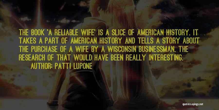 Patti LuPone Quotes: The Book 'a Reliable Wife' Is A Slice Of American History. It Takes A Part Of American History And Tells