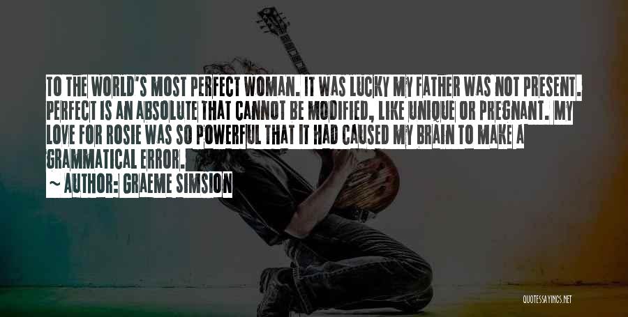 Graeme Simsion Quotes: To The World's Most Perfect Woman. It Was Lucky My Father Was Not Present. Perfect Is An Absolute That Cannot