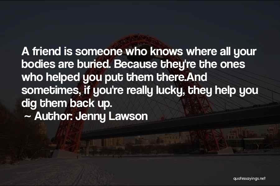 Jenny Lawson Quotes: A Friend Is Someone Who Knows Where All Your Bodies Are Buried. Because They're The Ones Who Helped You Put