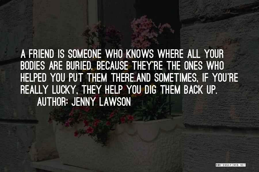 Jenny Lawson Quotes: A Friend Is Someone Who Knows Where All Your Bodies Are Buried. Because They're The Ones Who Helped You Put