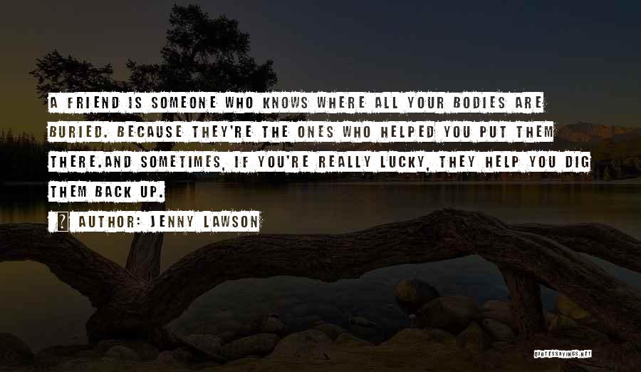Jenny Lawson Quotes: A Friend Is Someone Who Knows Where All Your Bodies Are Buried. Because They're The Ones Who Helped You Put