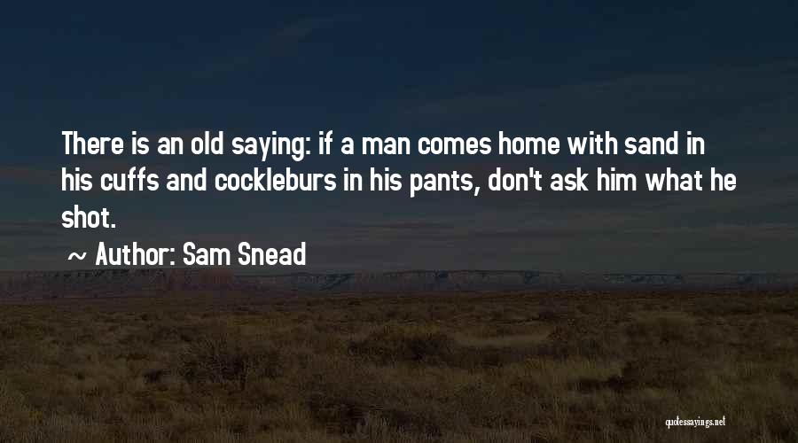 Sam Snead Quotes: There Is An Old Saying: If A Man Comes Home With Sand In His Cuffs And Cockleburs In His Pants,