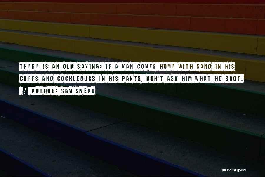 Sam Snead Quotes: There Is An Old Saying: If A Man Comes Home With Sand In His Cuffs And Cockleburs In His Pants,