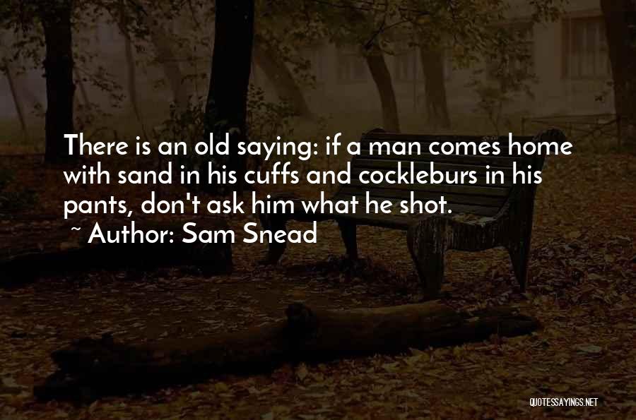 Sam Snead Quotes: There Is An Old Saying: If A Man Comes Home With Sand In His Cuffs And Cockleburs In His Pants,