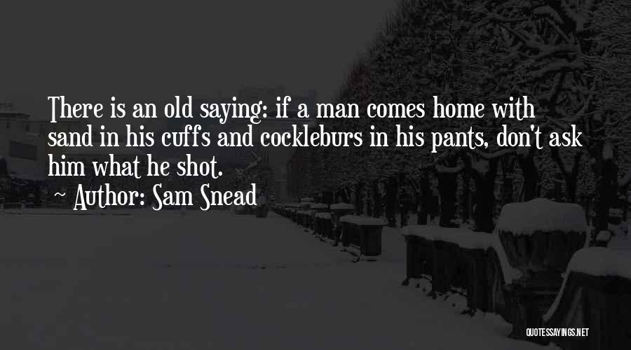 Sam Snead Quotes: There Is An Old Saying: If A Man Comes Home With Sand In His Cuffs And Cockleburs In His Pants,