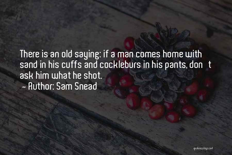Sam Snead Quotes: There Is An Old Saying: If A Man Comes Home With Sand In His Cuffs And Cockleburs In His Pants,