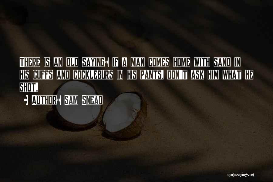 Sam Snead Quotes: There Is An Old Saying: If A Man Comes Home With Sand In His Cuffs And Cockleburs In His Pants,