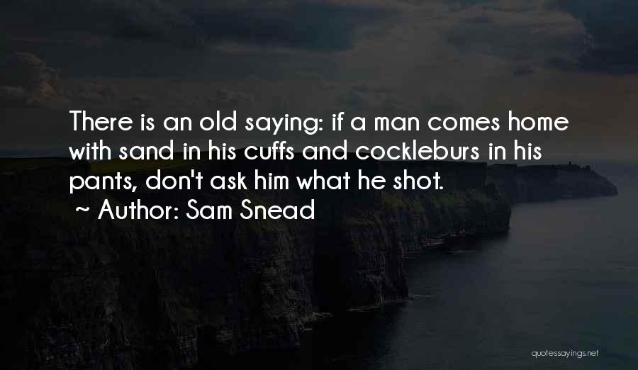 Sam Snead Quotes: There Is An Old Saying: If A Man Comes Home With Sand In His Cuffs And Cockleburs In His Pants,