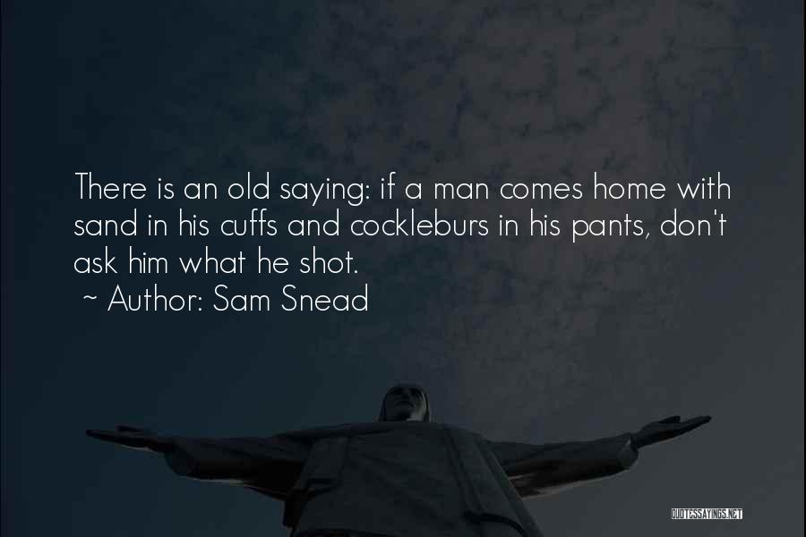 Sam Snead Quotes: There Is An Old Saying: If A Man Comes Home With Sand In His Cuffs And Cockleburs In His Pants,