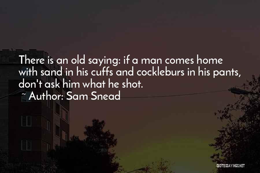 Sam Snead Quotes: There Is An Old Saying: If A Man Comes Home With Sand In His Cuffs And Cockleburs In His Pants,