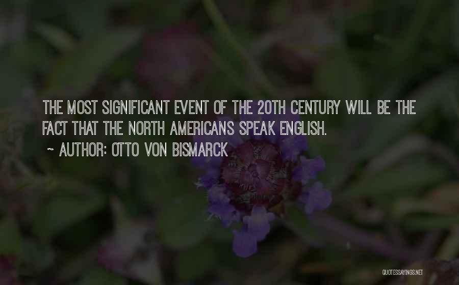 Otto Von Bismarck Quotes: The Most Significant Event Of The 20th Century Will Be The Fact That The North Americans Speak English.