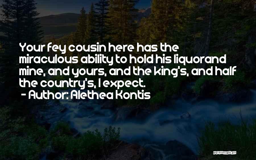 Alethea Kontis Quotes: Your Fey Cousin Here Has The Miraculous Ability To Hold His Liquorand Mine, And Yours, And The King's, And Half