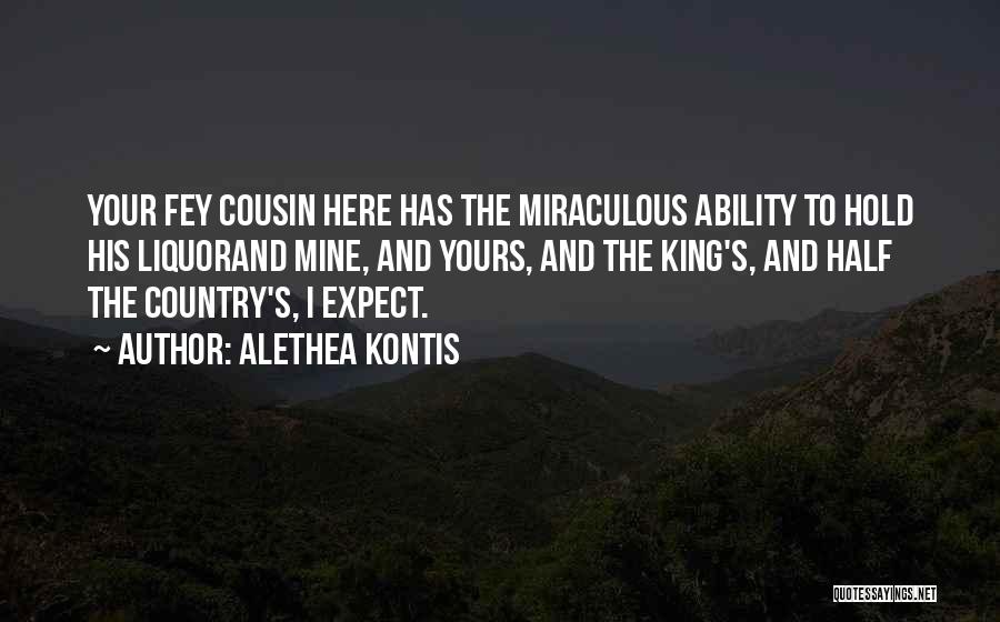 Alethea Kontis Quotes: Your Fey Cousin Here Has The Miraculous Ability To Hold His Liquorand Mine, And Yours, And The King's, And Half