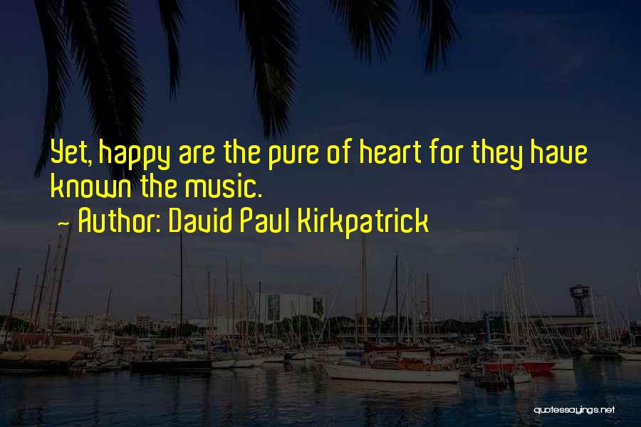 David Paul Kirkpatrick Quotes: Yet, Happy Are The Pure Of Heart For They Have Known The Music.