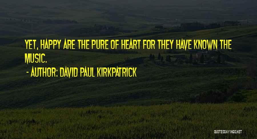 David Paul Kirkpatrick Quotes: Yet, Happy Are The Pure Of Heart For They Have Known The Music.