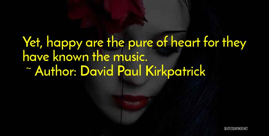 David Paul Kirkpatrick Quotes: Yet, Happy Are The Pure Of Heart For They Have Known The Music.