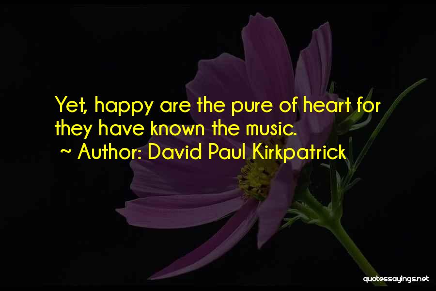 David Paul Kirkpatrick Quotes: Yet, Happy Are The Pure Of Heart For They Have Known The Music.