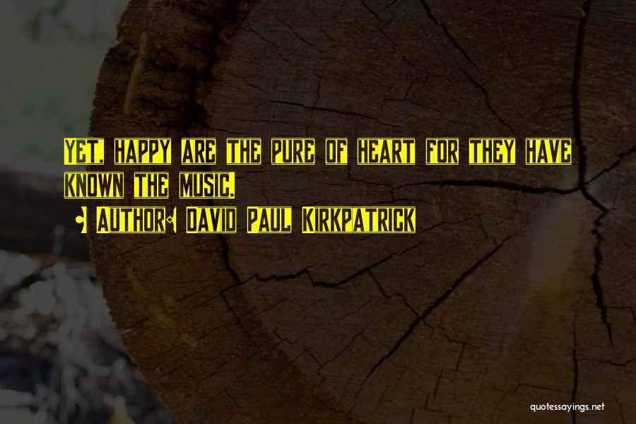 David Paul Kirkpatrick Quotes: Yet, Happy Are The Pure Of Heart For They Have Known The Music.