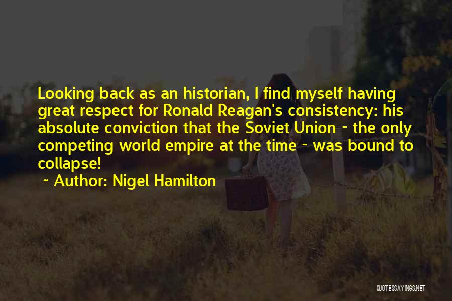 Nigel Hamilton Quotes: Looking Back As An Historian, I Find Myself Having Great Respect For Ronald Reagan's Consistency: His Absolute Conviction That The