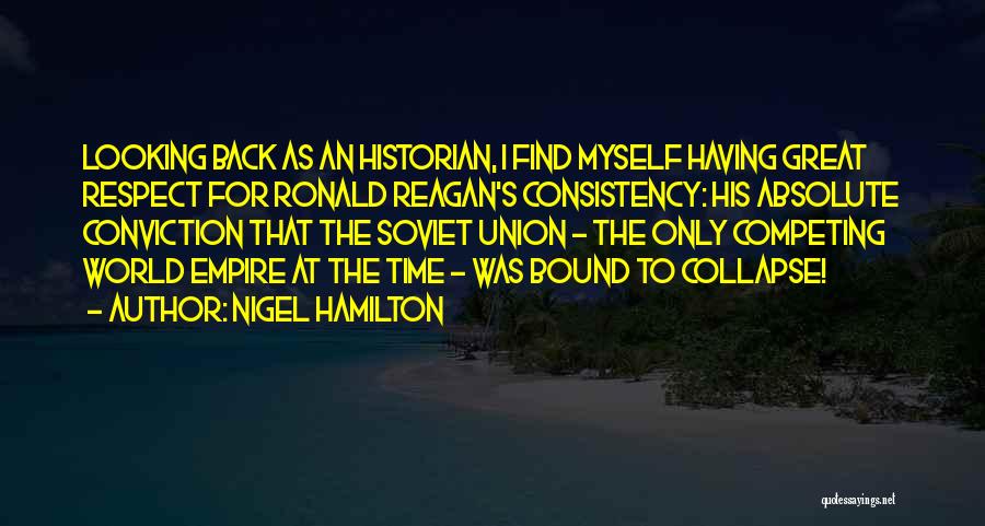 Nigel Hamilton Quotes: Looking Back As An Historian, I Find Myself Having Great Respect For Ronald Reagan's Consistency: His Absolute Conviction That The