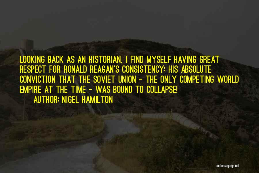 Nigel Hamilton Quotes: Looking Back As An Historian, I Find Myself Having Great Respect For Ronald Reagan's Consistency: His Absolute Conviction That The