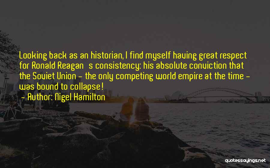 Nigel Hamilton Quotes: Looking Back As An Historian, I Find Myself Having Great Respect For Ronald Reagan's Consistency: His Absolute Conviction That The