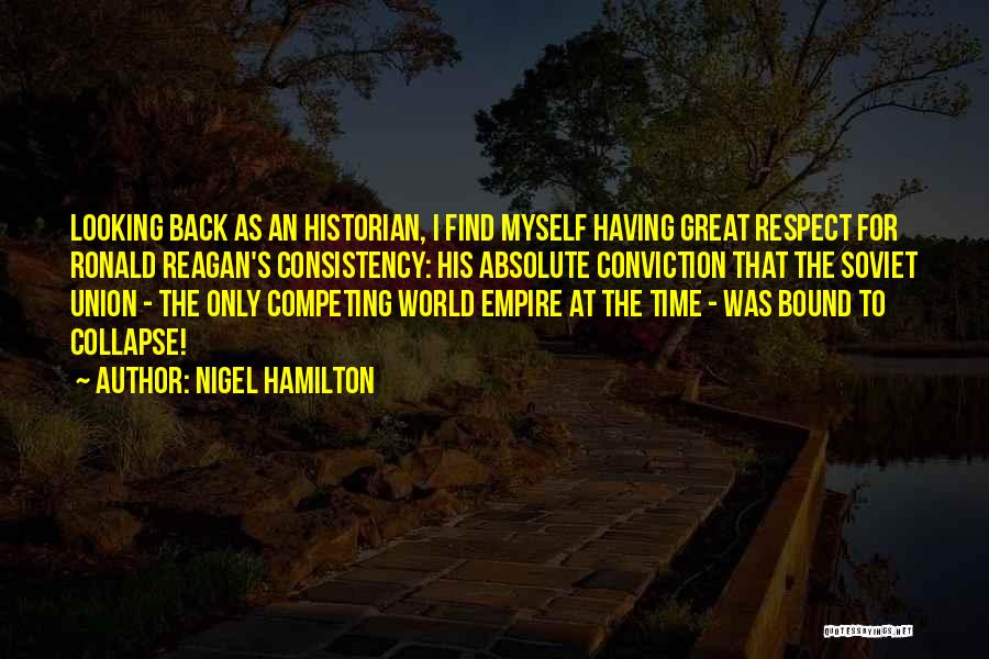 Nigel Hamilton Quotes: Looking Back As An Historian, I Find Myself Having Great Respect For Ronald Reagan's Consistency: His Absolute Conviction That The