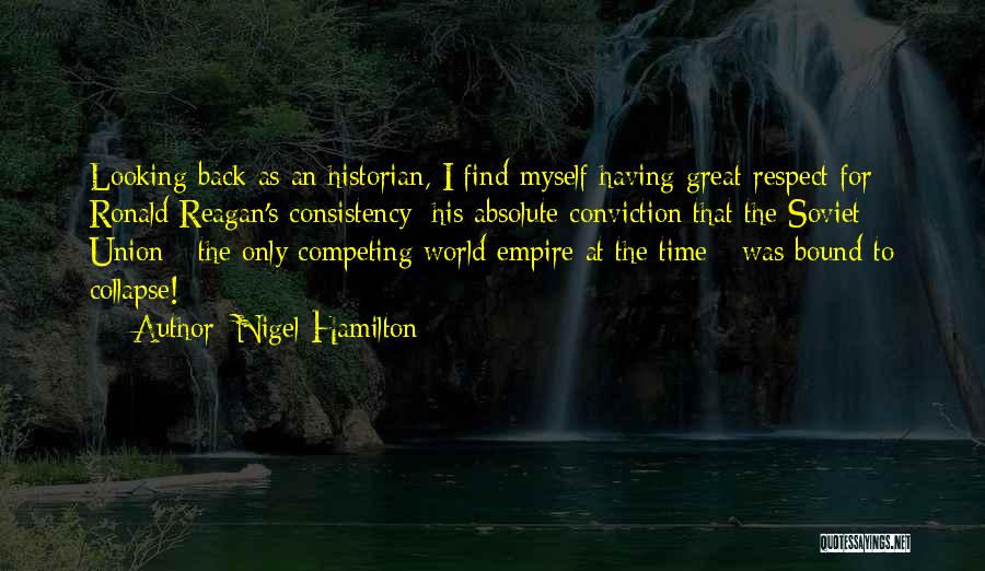 Nigel Hamilton Quotes: Looking Back As An Historian, I Find Myself Having Great Respect For Ronald Reagan's Consistency: His Absolute Conviction That The